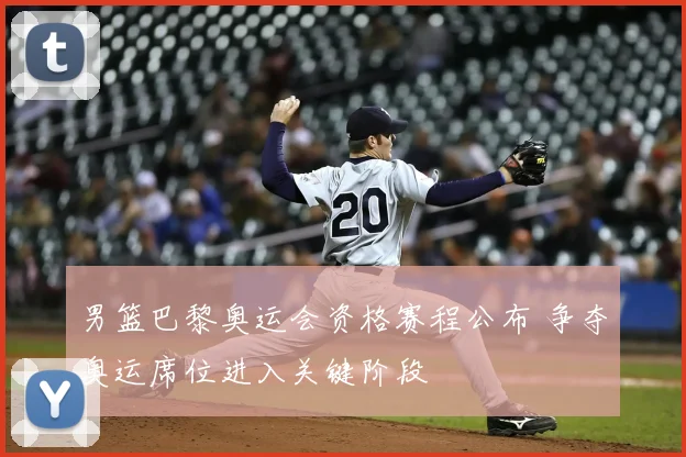 男篮巴黎奥运会资格赛程公布 争夺奥运席位进入关键阶段