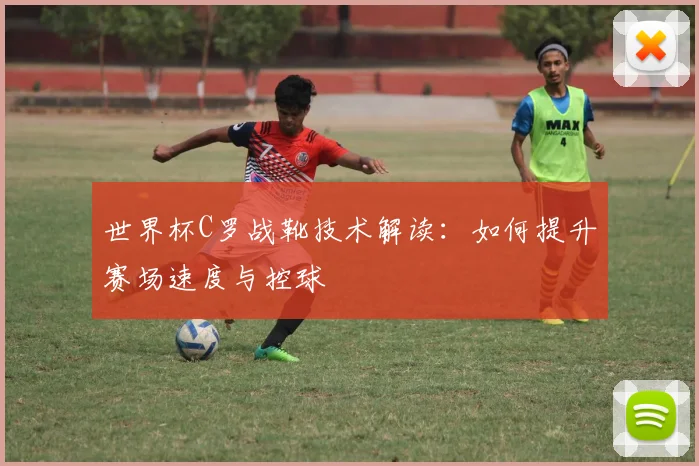 世界杯C罗战靴技术解读：如何提升赛场速度与控球