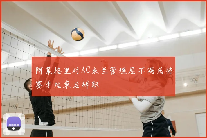 阿莱格里对AC米兰管理层不满或将赛季结束后辞职