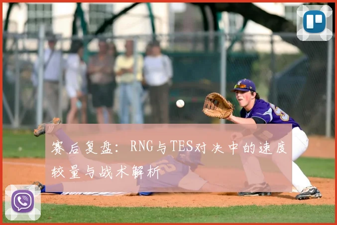 赛后复盘：RNG与TES对决中的速度较量与战术解析