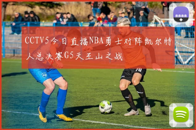 CCTV5今日直播NBA勇士对阵凯尔特人总决赛G5天王山之战