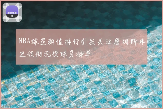 NBA球星颜值排行引发关注詹姆斯库里领衔现役球员榜单