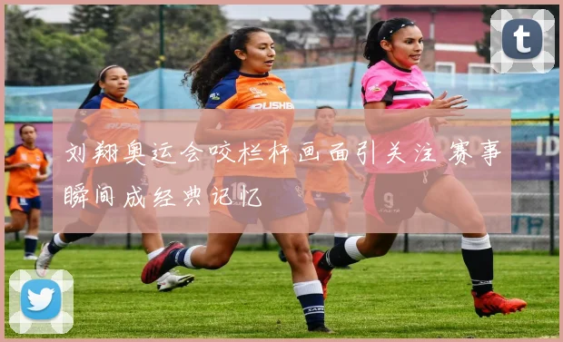刘翔奥运会咬栏杆画面引关注 赛事瞬间成经典记忆