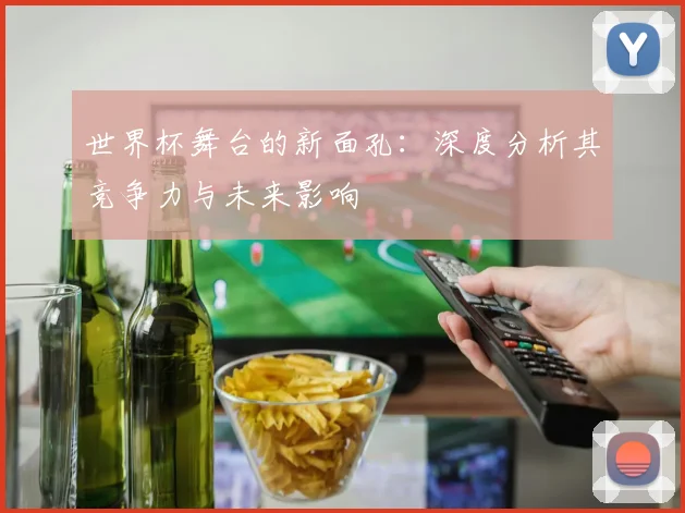 世界杯舞台的新面孔：深度分析其竞争力与未来影响