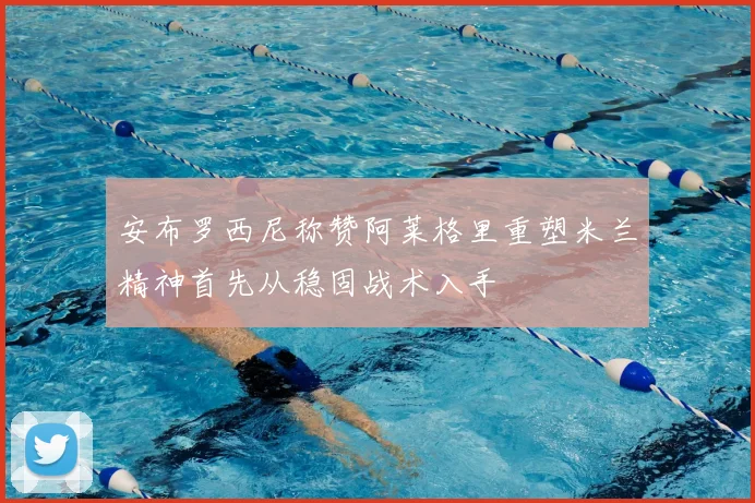 安布罗西尼称赞阿莱格里重塑米兰精神首先从稳固战术入手