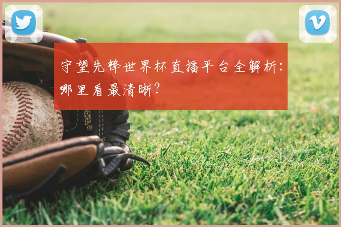 守望先锋世界杯直播平台全解析：哪里看最清晰？