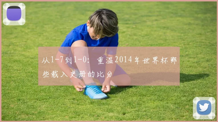 从1-7到1-0：重温2014年世界杯那些载入史册的比分