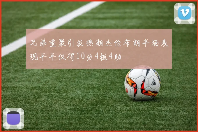 兄弟重聚引发热潮杰伦布朗半场表现平平仅得10分4板4助