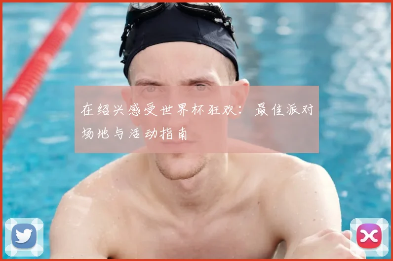 在绍兴感受世界杯狂欢：最佳派对场地与活动指南