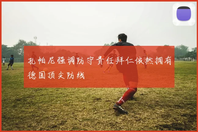 孔帕尼强调防守责任拜仁依然拥有德国顶尖防线