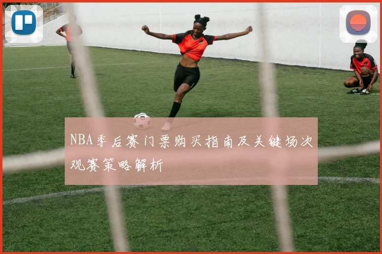 NBA季后赛门票购买指南及关键场次观赛策略解析