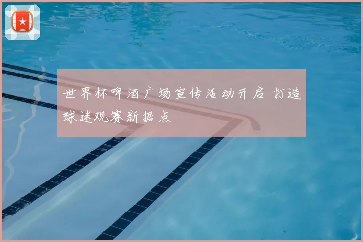 世界杯啤酒广场宣传活动开启 打造球迷观赛新据点