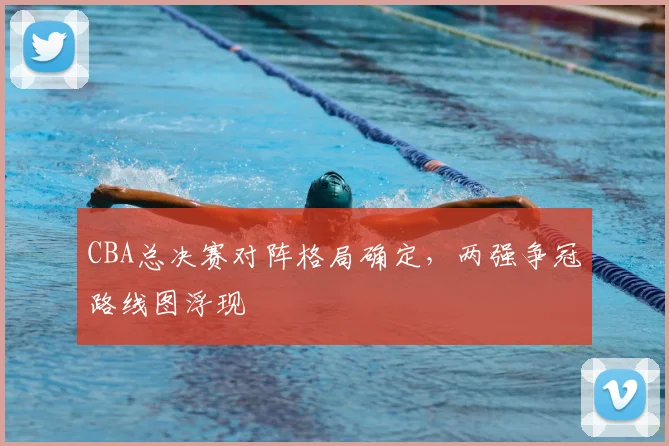 CBA总决赛对阵格局确定,两强争冠路线图浮现