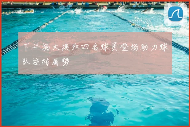 下半场大换血四名球员登场助力球队逆转局势