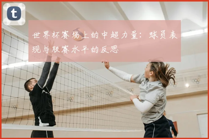 世界杯赛场上的中超力量：球员表现与联赛水平的反思