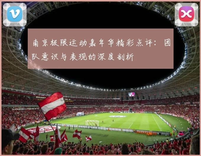 南京极限运动嘉年华精彩点评:团队意识与表现的深度剖析