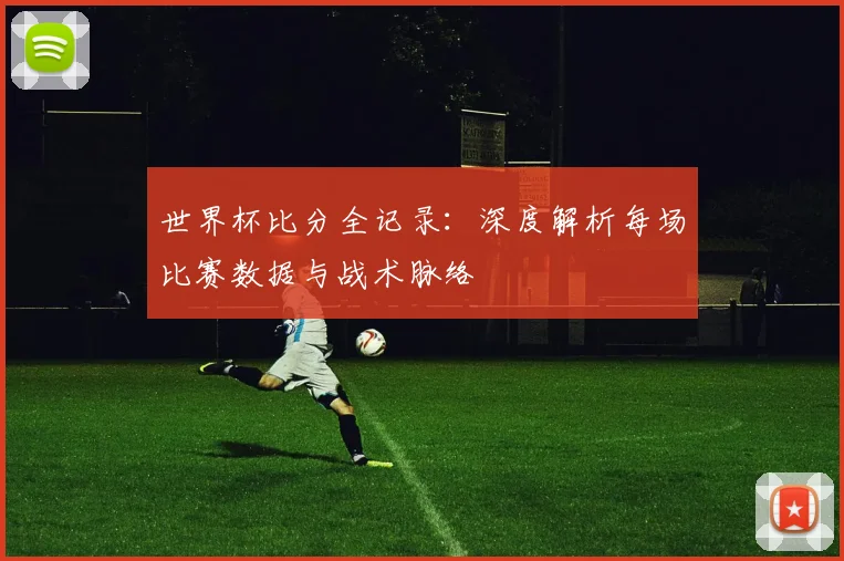 世界杯比分全记录：深度解析每场比赛数据与战术脉络