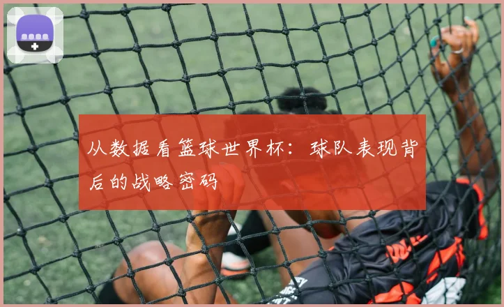 从数据看篮球世界杯：球队表现背后的战略密码