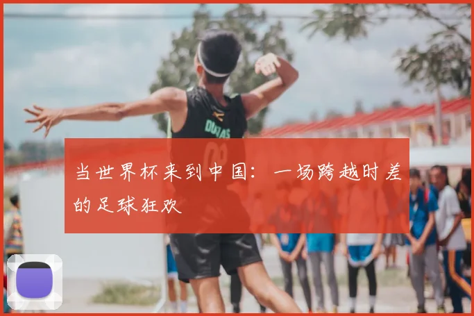 当世界杯来到中国：一场跨越时差的足球狂欢