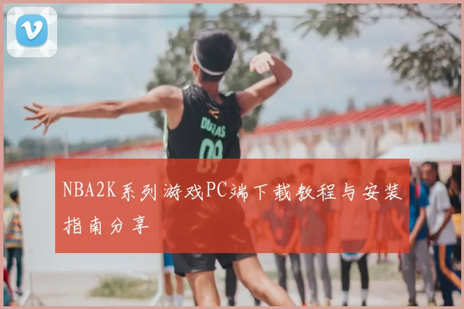 NBA2K系列游戏PC端下载教程与安装指南分享
