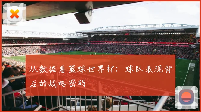 从数据看篮球世界杯：球队表现背后的战略密码