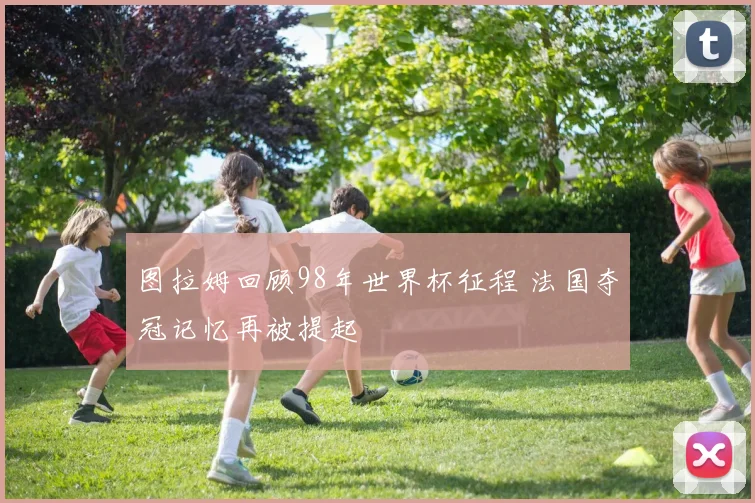 图拉姆回顾98年世界杯征程 法国夺冠记忆再被提起