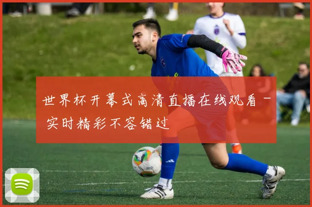 世界杯开幕式高清直播在线观看 - 实时精彩不容错过