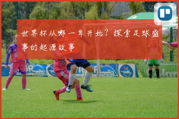 世界杯从哪一年开始?探索足球盛事的起源故事