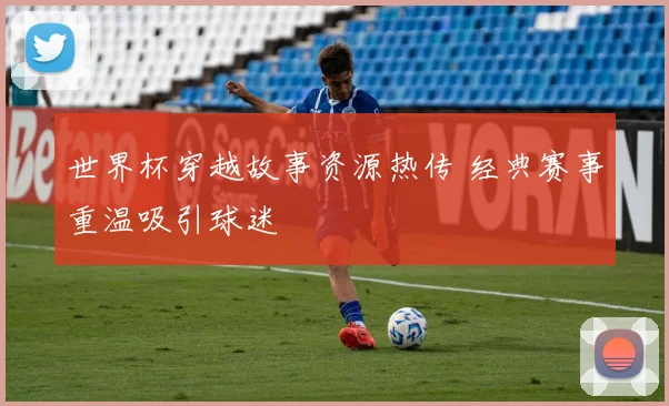 世界杯穿越故事资源热传 经典赛事重温吸引球迷