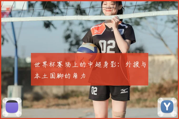 世界杯赛场上的中超身影：外援与本土国脚的角力