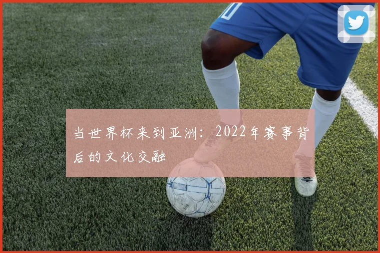 当世界杯来到亚洲：2022年赛事背后的文化交融