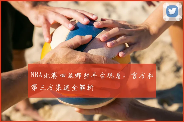 NBA比赛回放哪些平台观看，官方和第三方渠道全解析