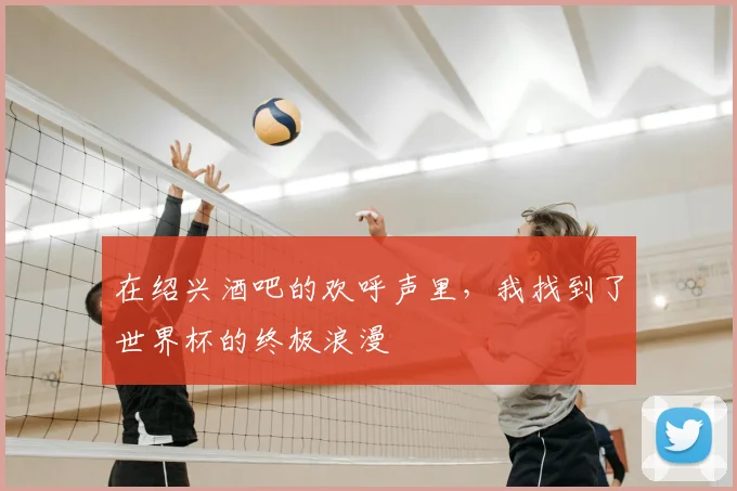 在绍兴酒吧的欢呼声里，我找到了世界杯的终极浪漫