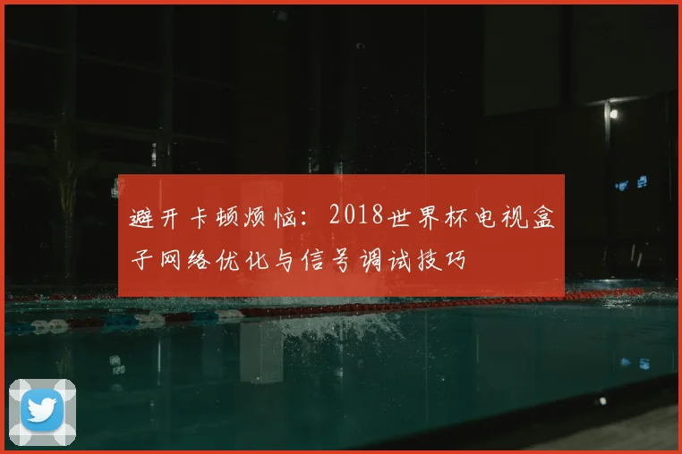 避开卡顿烦恼：2018世界杯电视盒子网络优化与信号调试技巧