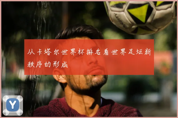 从卡塔尔世界杯排名看世界足坛新秩序的形成