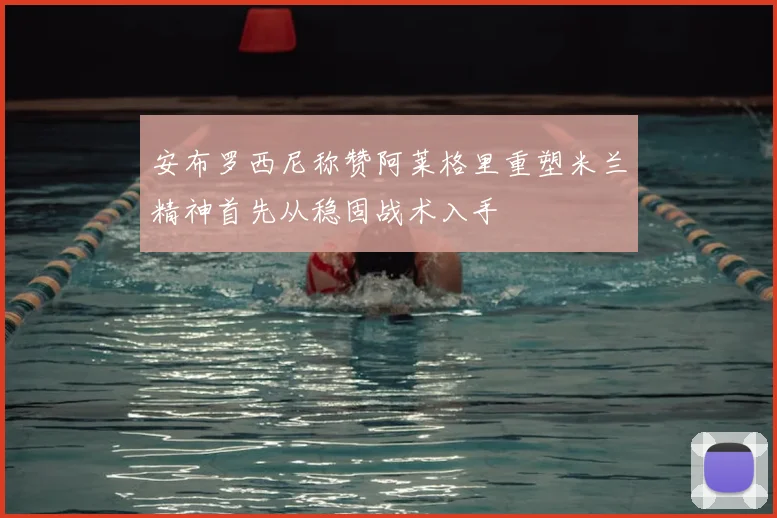 安布罗西尼称赞阿莱格里重塑米兰精神首先从稳固战术入手