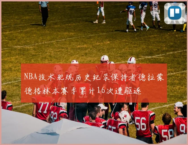 NBA技术犯规历史纪录保持者德拉蒙德格林本赛季累计16次遭驱逐