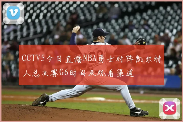 CCTV5今日直播NBA勇士对阵凯尔特人总决赛G6时间及观看渠道