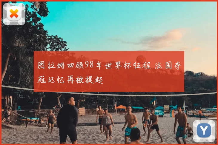 图拉姆回顾98年世界杯征程 法国夺冠记忆再被提起