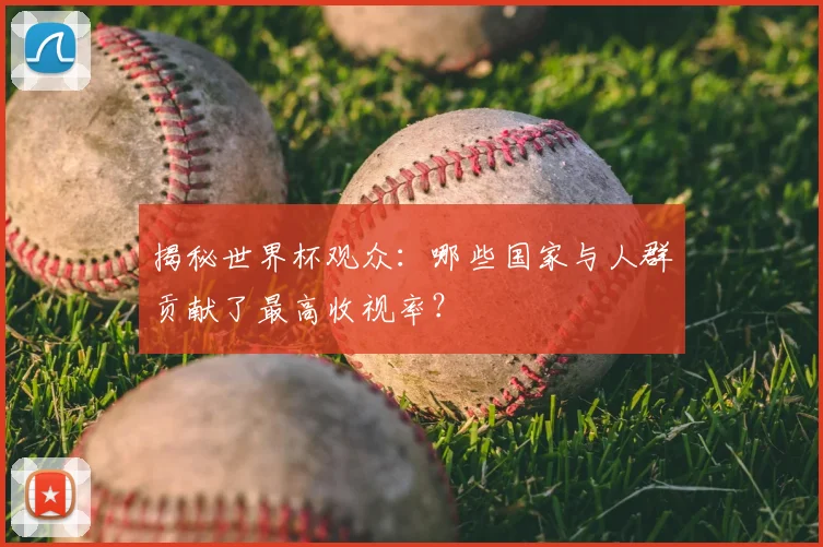 揭秘世界杯观众：哪些国家与人群贡献了最高收视率？