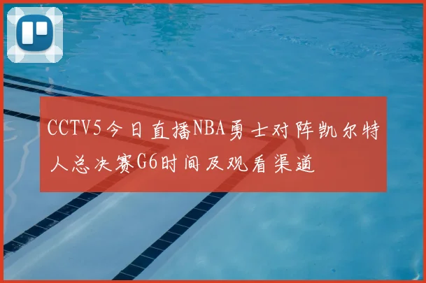 CCTV5今日直播NBA勇士对阵凯尔特人总决赛G6时间及观看渠道
