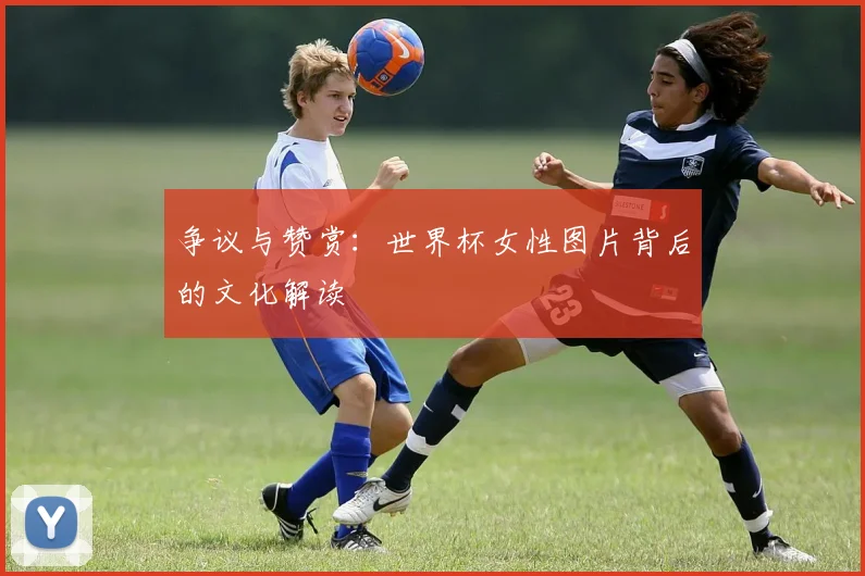 争议与赞赏：世界杯女性图片背后的文化解读
