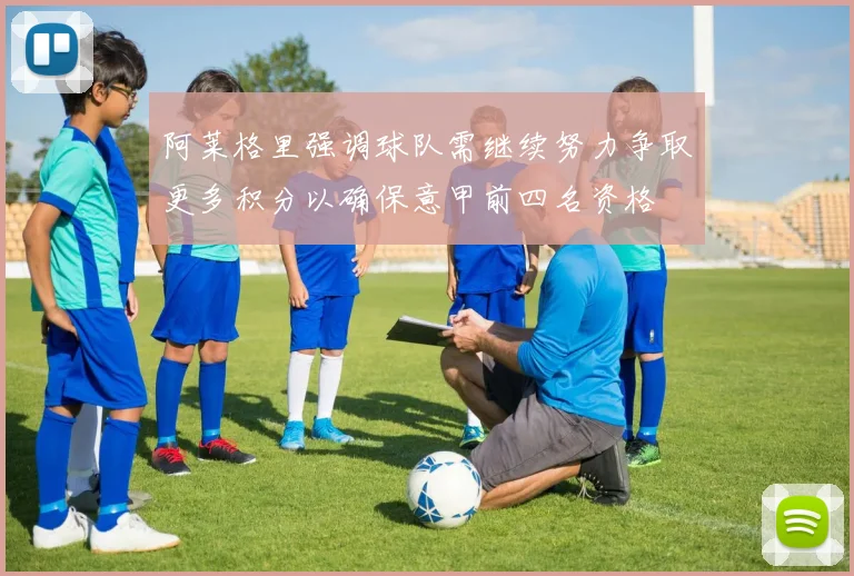阿莱格里强调球队需继续努力争取更多积分以确保意甲前四名资格