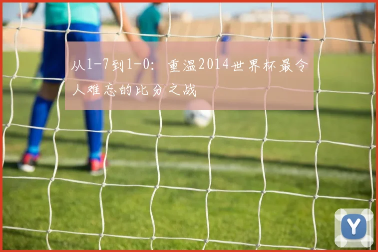 从1-7到1-0：重温2014世界杯最令人难忘的比分之战