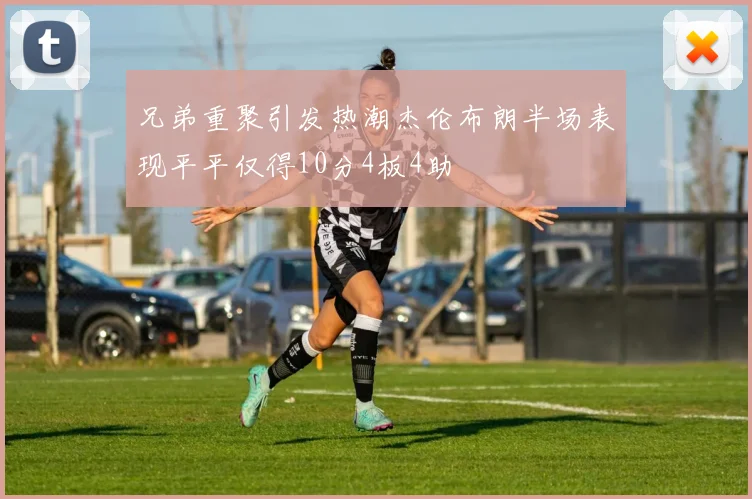 兄弟重聚引发热潮杰伦布朗半场表现平平仅得10分4板4助