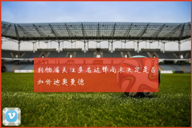 利物浦关注多名边锋尚未决定是否加价迪奥曼德