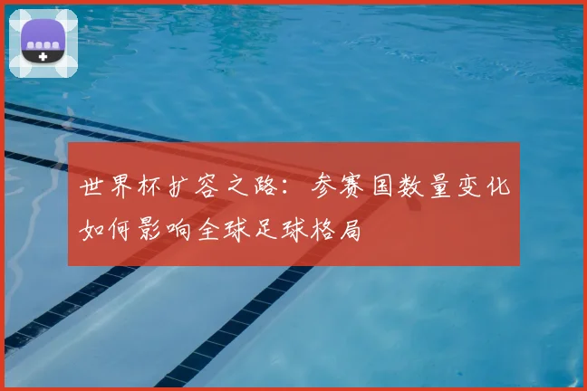 世界杯扩容之路：参赛国数量变化如何影响全球足球格局