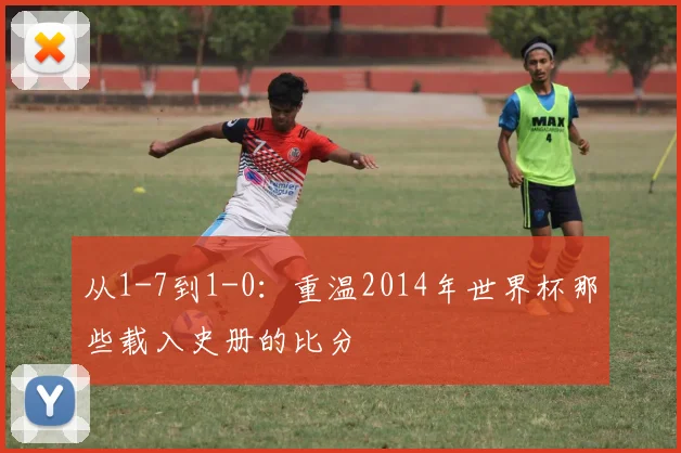 从1-7到1-0：重温2014年世界杯那些载入史册的比分