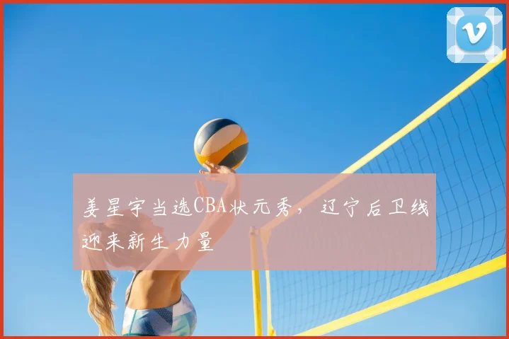 姜星宇当选CBA状元秀，辽宁后卫线迎来新生力量