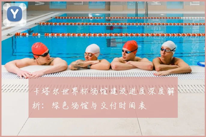 卡塔尔世界杯场馆建设进度深度解析：绿色场馆与交付时间表